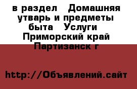  в раздел : Домашняя утварь и предметы быта » Услуги . Приморский край,Партизанск г.